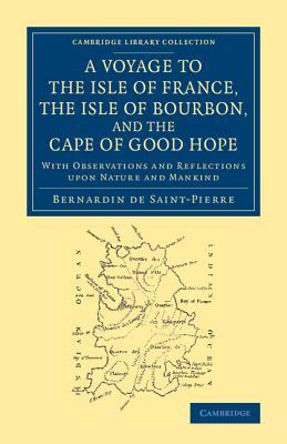 A Voyage to the Isle of France, the Isle of Bourbon, and the Cape of Good Hope: With Observations and Reflections Upon Nature and Mankind Bernadin de Saint-Pierre A Voyage to the Isle of France, the Isle of Bourbon, and the Cape of Good Hope: With Observations and Reflections Upon Nature and Mankind Bernadin de Saint-Pierre