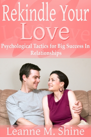 Rekindle Your Love: Psychological Tactics for Big Success In Relationships Leanne M. Shine Rekindle Your Love: Psychological Tactics for Big Success In Relationships Leanne M. Shine