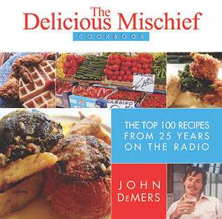 The Delicious Mischief Cookbook: The Top 100 Recipes from 25 Years on the Radio John DeMers The Delicious Mischief Cookbook: The Top 100 Recipes from 25 Years on the Radio John DeMers