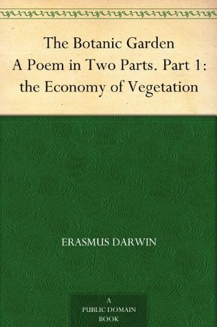 The Botanic Garden A Poem in Two Parts. Part 1: the Economy of Vegetation Erasmus Darwin The Botanic Garden A Poem in Two Parts. Part 1: the Economy of Vegetation Erasmus Darwin