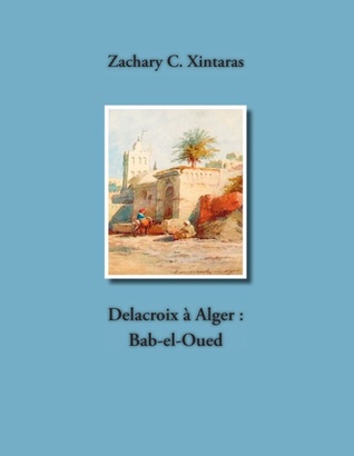 Delacroix à Alger : Bab-el-Oued Zachary C. Xintaras Delacroix à Alger : Bab-el-Oued Zachary C. Xintaras