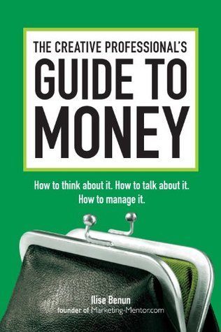 The Creative Professionals Guide to Money: How to Think About It, How to Talk About it, How to Manage It Ilise Benun The Creative Professionals Guide to Money: How to Think About It, How to Talk About it, How to Manage It Ilise Benun