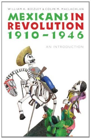 Mexicans in Revolution, 1910-1946: An Introduction William H. Beezley Mexicans in Revolution, 1910-1946: An Introduction William H. Beezley