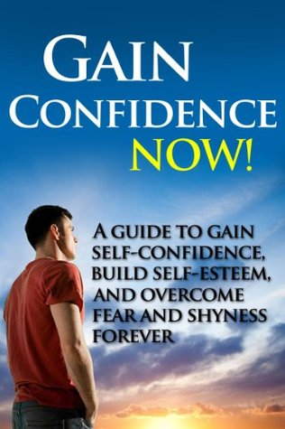 Gain Confidence NOW! - A Guide To Gain Self-Confidence, Build Self-Esteem, And Overcoming Fear And Shyness Forever Brian Rogers Gain Confidence NOW! - A Guide To Gain Self-Confidence, Build Self-Esteem, And Overcoming Fear And Shyness Forever Brian Rogers