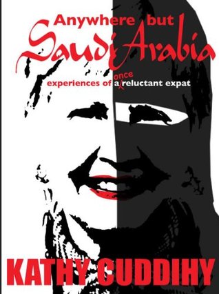Anywhere But Saudi Arabia! Experiences of a Once Reluctant Expat Kathy Cuddihy Anywhere But Saudi Arabia! Experiences of a Once Reluctant Expat Kathy Cuddihy