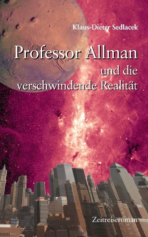 Professor Allman und die verschwindende Realität: Zeitreiseroman mit wissenschaftlichem Hintergrund Klaus-Dieter Sedlacek Professor Allman und die verschwindende Realität: Zeitreiseroman mit wissenschaftlichem Hintergrund Klaus-Dieter Sedlacek
