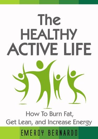 The Healthy, Active Life: How to Burn Fat, Get Lean, and Increase Energy (Fat Loss Book Series) Emeroy Bernardo The Healthy, Active Life: How to Burn Fat, Get Lean, and Increase Energy (Fat Loss Book Series) Emeroy Bernardo