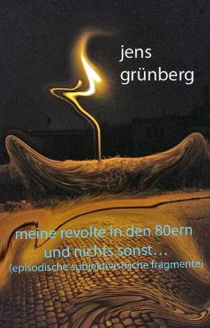 meine revolte in den 80ern und sonst nichts: episodische subjektivistische fragmente Jens Grünberg meine revolte in den 80ern und sonst nichts: episodische subjektivistische fragmente Jens Grünberg
