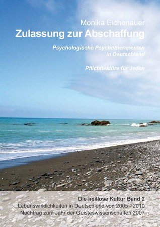 Zulassung zur Abschaffung - Die heillose Kultur - Band 2: Psychologische Psychotherapeuten in Deutschland - Pflichtlektüre für Jeden Monika Eichenauer Zulassung zur Abschaffung - Die heillose Kultur - Band 2: Psychologische Psychotherapeuten in Deutschland - Pflichtlektüre für Jeden Monika Eichenauer
