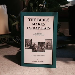 The Bible Makes Us Baptists, formerly In Edithas Days : A Tale of Religious Liberty Mary E. Bamford The Bible Makes Us Baptists, formerly In Edithas Days : A Tale of Religious Liberty Mary E. Bamford