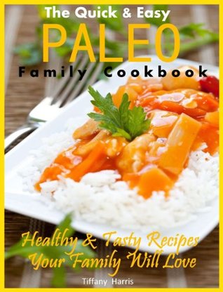The Quick & Easy Paleo Family Cookbook: Healthy & Tasty Recipes Your Family Will Love Tiffany Harris The Quick & Easy Paleo Family Cookbook: Healthy & Tasty Recipes Your Family Will Love Tiffany Harris