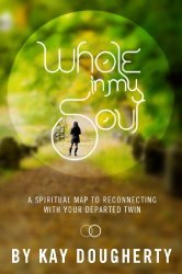 Whole In My Soul: A Spiritual Map To Reconnecting With Your Departed Twin Kay Dougherty Whole In My Soul: A Spiritual Map To Reconnecting With Your Departed Twin Kay Dougherty