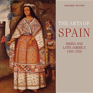 The Arts of Spain: Iberia and Latin America 1450-1700 Marjorie Trusted The Arts of Spain: Iberia and Latin America 1450-1700 Marjorie Trusted