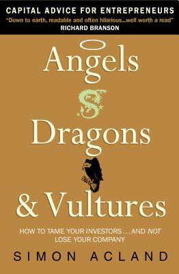 Angels, Dragons & Vultures: How to Tame Your Investors...and Not Lose Your Company Simon Acland Angels, Dragons & Vultures: How to Tame Your Investors...and Not Lose Your Company Simon Acland