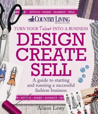 Design Create Sell: A Guide to Starting and Running a Successful Fashion Business Alison Lewy Design Create Sell: A Guide to Starting and Running a Successful Fashion Business Alison Lewy