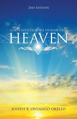 Heaven, Second Edition: Gods Solution to Human Pain Joseph B Onyango Okello Heaven, Second Edition: Gods Solution to Human Pain Joseph B Onyango Okello