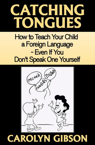 Catching Tongues: How to Teach Your Child a Foreign Language - Even If You Dont Speak One Yourself Carolyn Gibson Catching Tongues: How to Teach Your Child a Foreign Language - Even If You Dont Speak One Yourself Carolyn Gibson