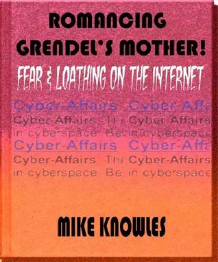Romancing Grendel’s Mother: Fear & Loathing on the Internet Mike Knowles Romancing Grendel’s Mother: Fear & Loathing on the Internet Mike Knowles