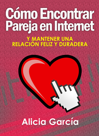 Cómo Encontrar Pareja en Internet: Y Mantener una Relación Feliz y Duradera Alicia García Cómo Encontrar Pareja en Internet: Y Mantener una Relación Feliz y Duradera Alicia García