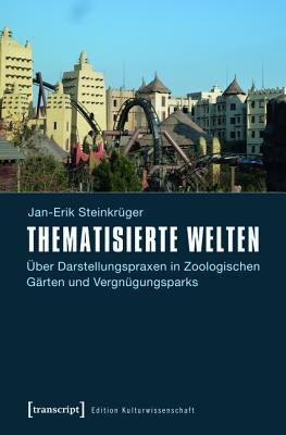 Thematisierte Welten: Uber Darstellungspraxen in Zoologischen Garten Und Vergnugungsparks Jan-Erik Steinkruger Thematisierte Welten: Uber Darstellungspraxen in Zoologischen Garten Und Vergnugungsparks Jan-Erik Steinkruger