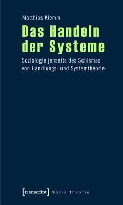 Das Handeln Der Systeme: Soziologie Jenseits Des Schismas Von Handlungs- Und Systemtheorie Matthias Klemm Das Handeln Der Systeme: Soziologie Jenseits Des Schismas Von Handlungs- Und Systemtheorie Matthias Klemm