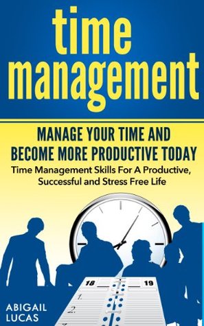 Time Management - Manage Your Time and Become More Productive Today Abigail Lucas Time Management - Manage Your Time and Become More Productive Today Abigail Lucas