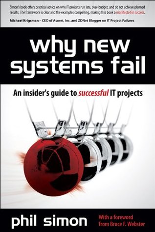 Why New Systems Fail, Revised Edition: An Insiders Guide to Successful IT Projects Phil Simon Why New Systems Fail, Revised Edition: An Insiders Guide to Successful IT Projects Phil Simon