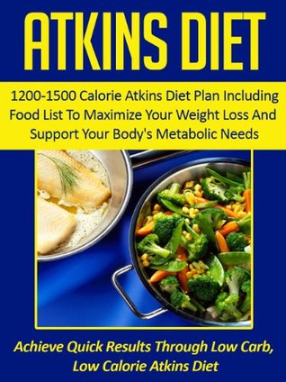 Atkins Diet: 1200-1500 Calorie Atkins Diet Plan Including Food List To Maximize Your Weight Loss And Support Your Bodys Metabolic Needs-Achieve Quick ... Atkins Diet Cookbook, Atkins Diet Food List) Alexandra Gauthier Atkins Diet: 1200-1500 Calorie Atkins Diet Plan Including Food List To Maximize Your Weight Loss And Support Your Bodys Metabolic Needs-Achieve Quick ... Atkins Diet Cookbook, Atkins Diet Food List) Alexandra Gauthier
