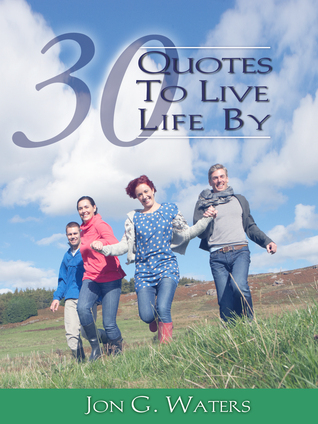 Thirty Quotes to Live Life By Jon G. Waters Thirty Quotes to Live Life By Jon G. Waters