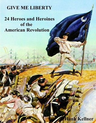 Give Me Liberty: 24 Heroes and Heroines of the American Revolution Hank Kellner Give Me Liberty: 24 Heroes and Heroines of the American Revolution Hank Kellner