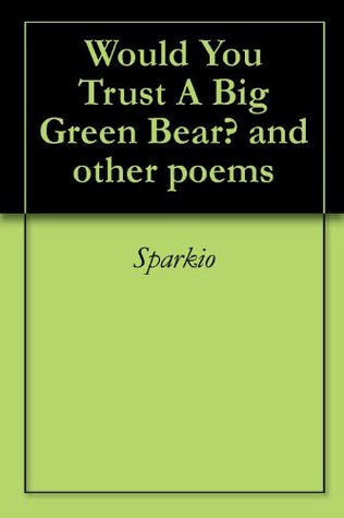 Would You Trust A Big Green Bear? and other poems SPARKIO Would You Trust A Big Green Bear? and other poems SPARKIO