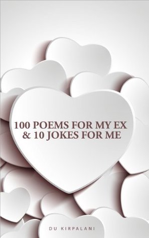 100 Poems For My Ex & 10 Jokes For Me Du Kirpalani 100 Poems For My Ex & 10 Jokes For Me Du Kirpalani