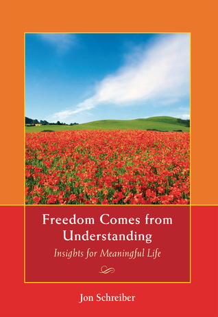 Freedom Comes from Understanding: Insights for Meaningful Life Jon Schreiber Freedom Comes from Understanding: Insights for Meaningful Life Jon Schreiber