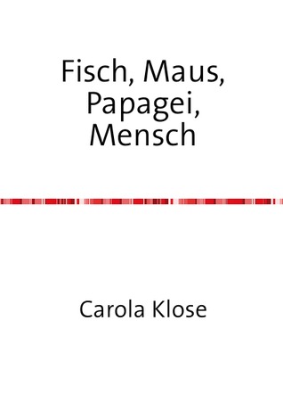 Fisch, Maus, Papagei,Mensch Carola Klose Fisch, Maus, Papagei,Mensch Carola Klose