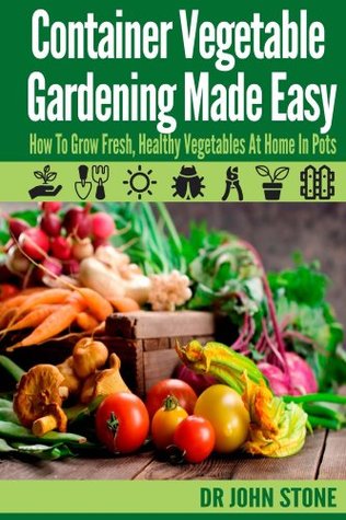 Container Vegetable Gardening Made Easy: How To Grow Fresh, Healthy Vegetables At Home In Pots John Stone Container Vegetable Gardening Made Easy: How To Grow Fresh, Healthy Vegetables At Home In Pots John Stone