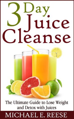 3 Day Juice Cleanse: The Ultimate Guide to Lose Weight and Detox with Juices Michael E. Reese 3 Day Juice Cleanse: The Ultimate Guide to Lose Weight and Detox with Juices Michael E. Reese