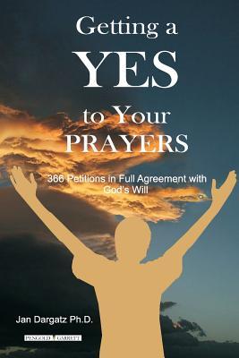 Getting a Yes to Your Prayers: 366 Petitions in Full Agreement Jan L. Dargatz Getting a Yes to Your Prayers: 366 Petitions in Full Agreement Jan L. Dargatz