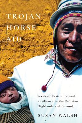 Trojan-Horse Aid: Seeds of Resistance and Resilience in the Bolivian Highlands and Beyond Susan Walsh Trojan-Horse Aid: Seeds of Resistance and Resilience in the Bolivian Highlands and Beyond Susan Walsh