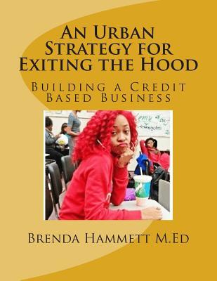 An Urban Strategy for Exiting the Hood: Building a Credit Based Business Brenda N. Hammett An Urban Strategy for Exiting the Hood: Building a Credit Based Business Brenda N. Hammett