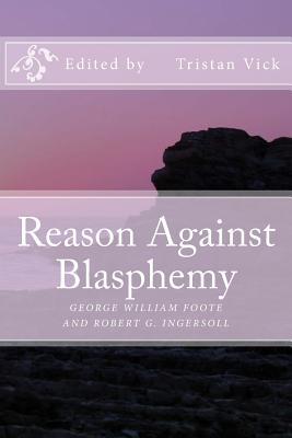 Reason Against Blasphemy: G.W. Foote and Robert G. Ingersoll on Blasphemy Tristan Vick Reason Against Blasphemy: G.W. Foote and Robert G. Ingersoll on Blasphemy Tristan Vick