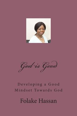 God Is Good: Having a Good Mindset Towards God Folake Hassan God Is Good: Having a Good Mindset Towards God Folake Hassan