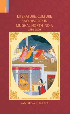 Literature, Culture and History in Mughal North India, 1550-1800 Sandhya Sharma Literature, Culture and History in Mughal North India, 1550-1800 Sandhya Sharma