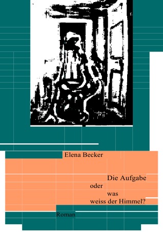 Die Aufgabe oder was weiss der Himmel?: Roman Elena Maria Hagl-Becker Die Aufgabe oder was weiss der Himmel?: Roman Elena Maria Hagl-Becker