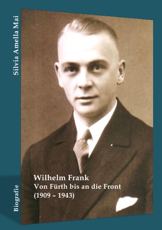 Wilhelm Frank: Von Fürth bis an die Front (1909 - 1943) Dr. Silvia Amella Mai Wilhelm Frank: Von Fürth bis an die Front (1909 - 1943) Dr. Silvia Amella Mai