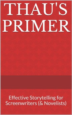 Thaus Primer: Effective Storytelling for Screenwriters (& Novelists) Martin Thau Thaus Primer: Effective Storytelling for Screenwriters (& Novelists) Martin Thau