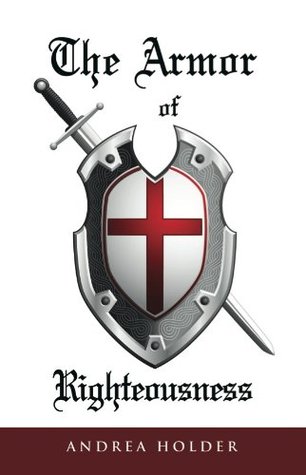 The Armor of Righteousness Andrea Holder The Armor of Righteousness Andrea Holder