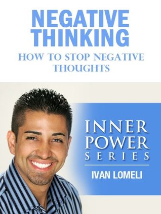 NEGATIVE THINKING: How To Stop Negative Thoughts (INNER POWER SERIES) Ivan Lomeli NEGATIVE THINKING: How To Stop Negative Thoughts (INNER POWER SERIES) Ivan Lomeli