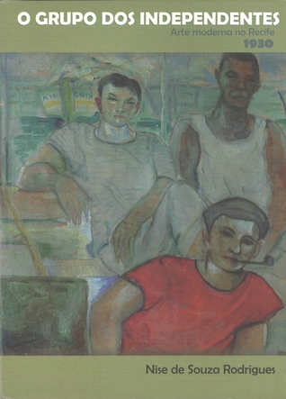 O Grupo dos Independentes: Arte Moderna no Recife 1930 Fernando Rodrigues O Grupo dos Independentes: Arte Moderna no Recife 1930 Fernando Rodrigues