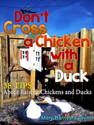 Dont Cross a Chicken with a Duck: 38 Tips to raising chickens & ducks Mary Hallgren Dont Cross a Chicken with a Duck: 38 Tips to raising chickens & ducks Mary Hallgren