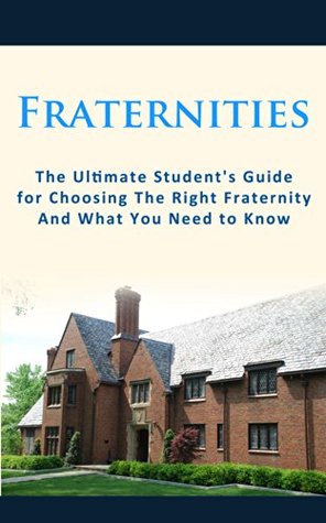 Fraternities: The Ultimate Students Guide for Choosing the Right Fraternity And What You Need to Know Chris Campbell Fraternities: The Ultimate Students Guide for Choosing the Right Fraternity And What You Need to Know Chris Campbell